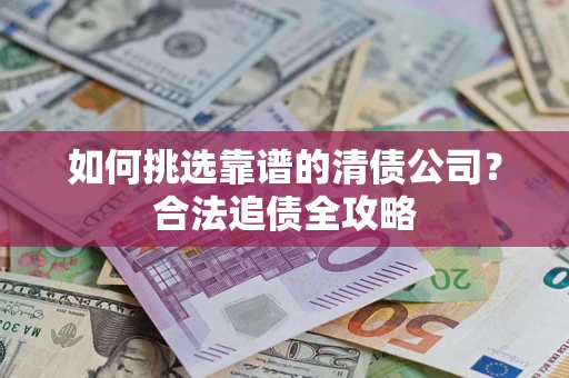 武汉如何挑选靠谱的清债公司?合法追债全攻略 武汉如何挑选靠谱的清债公司?合法追债全攻略