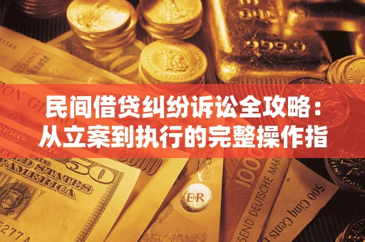 武汉民间借贷纠纷诉讼全攻略：从立案到执行的完整操作指南