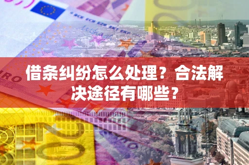 武汉借条纠纷怎么处理？合法解决途径有哪些？