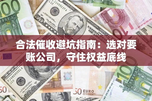 武汉合法催收避坑指南：选对要账公司，守住权益底线