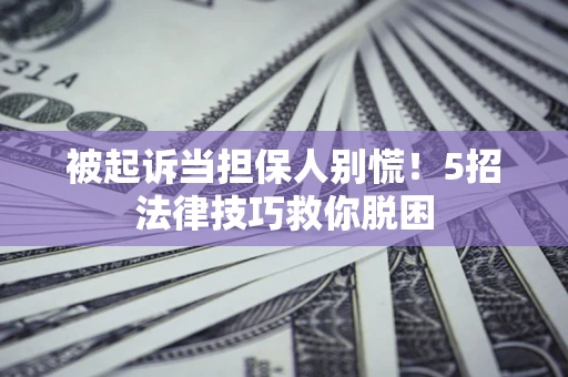 武汉被起诉当担保人别慌！5招法律技巧救你脱困