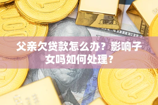 武汉父亲欠贷款怎么办？影响子女吗如何处理？