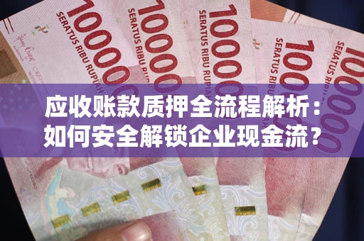 武汉应收账款质押全流程解析：如何安全解锁企业现金流？