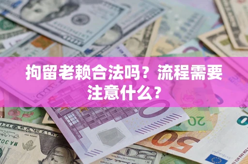 武汉拘留老赖合法吗？流程需要注意什么？