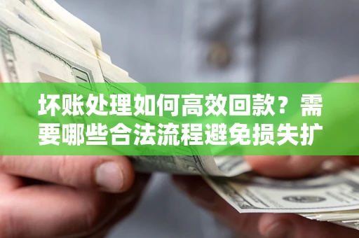 武汉坏账处理如何高效回款？需要哪些合法流程避免损失扩大？