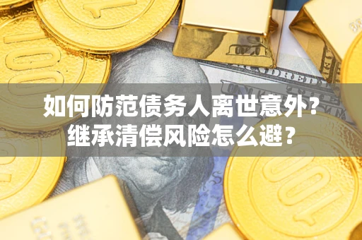 武汉如何防范债务人离世意外？继承清偿风险怎么避？