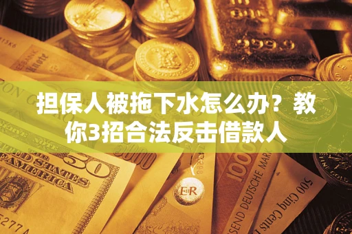武汉担保人被拖下水怎么办？教你3招合法反击借款人