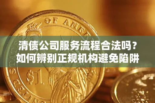 武汉清债公司服务流程合法吗？如何辨别正规机构避免陷阱？