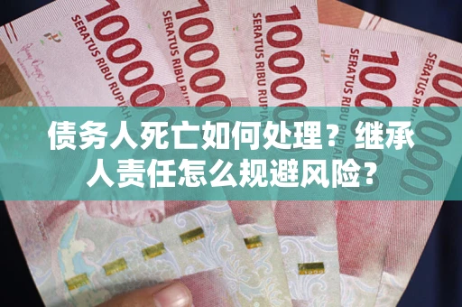 武汉债务人死亡如何处理?继承人责任怎么规避风险? 武汉债务人死亡如何处理?继承人责任怎么规避风险?
