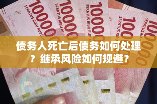 武汉债务人死亡后债务如何处理？继承风险如何规避？