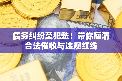 武汉债务纠纷莫犯愁！带你厘清合法催收与违规红线