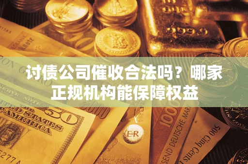 武汉讨债公司催收合法吗？哪家正规机构能保障权益