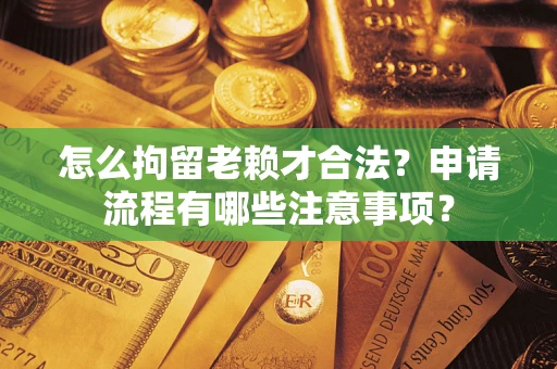 武汉怎么拘留老赖才合法？申请流程有哪些注意事项？