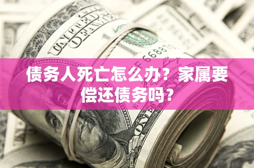 武汉债务人死亡怎么办？家属要偿还债务吗？