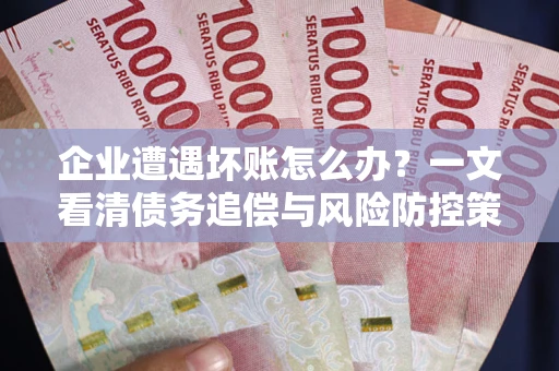 武汉企业遭遇坏账怎么办？一文看清债务追偿与风险防控策略