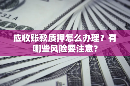 武汉应收账款质押怎么办理？有哪些风险要注意？