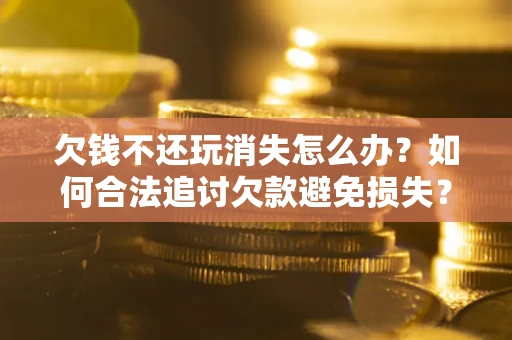 武汉欠钱不还玩消失怎么办？如何合法追讨欠款避免损失？