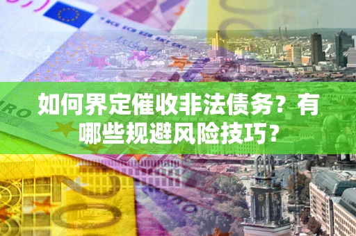 武汉如何界定催收非法债务？有哪些规避风险技巧？