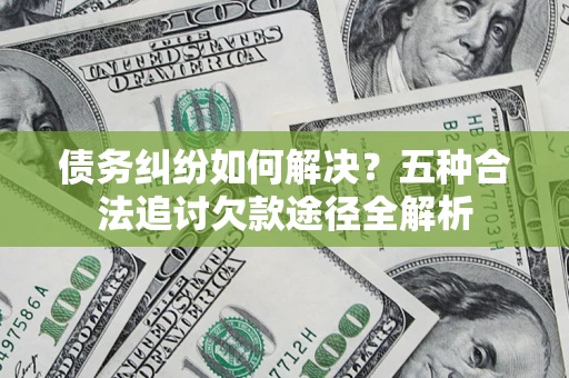 武汉债务纠纷如何解决？五种合法追讨欠款途径全解析
