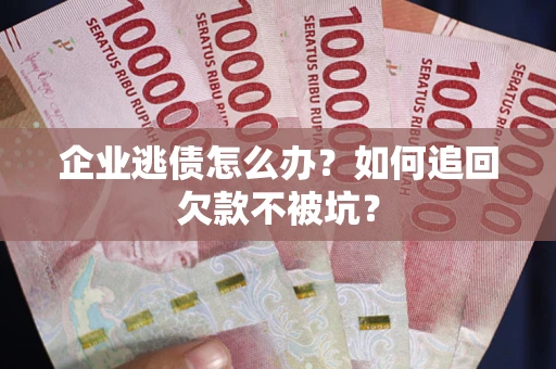 武汉企业逃债怎么办？如何追回欠款不被坑？