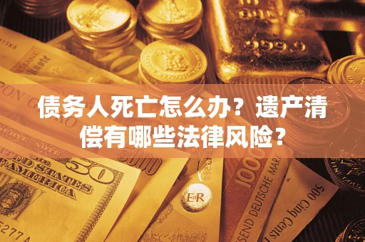 武汉债务人死亡怎么办？遗产清偿有哪些法律风险？