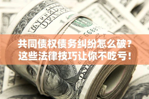 武汉共同债权债务纠纷怎么破？这些法律技巧让你不吃亏！