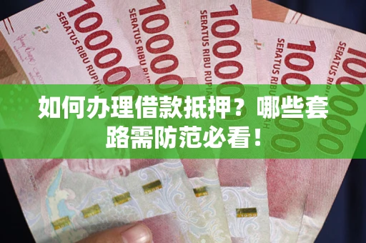 武汉如何办理借款抵押？哪些套路需防范必看！