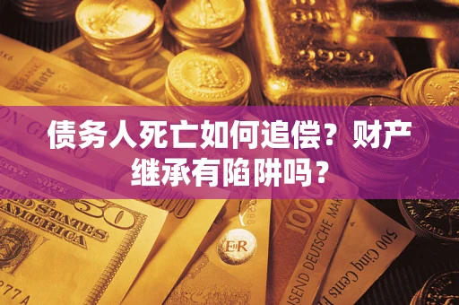 武汉债务人死亡如何追偿？财产继承有陷阱吗？