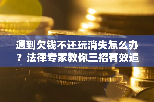 武汉遇到欠钱不还玩消失怎么办？法律专家教你三招有效追债！