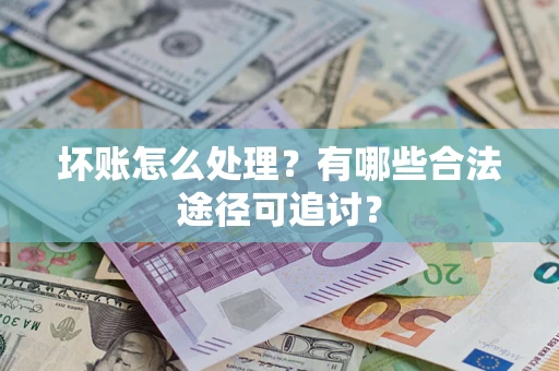武汉坏账怎么处理？有哪些合法途径可追讨？