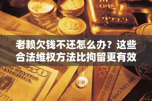 武汉老赖欠钱不还怎么办？这些合法维权方法比拘留更有效