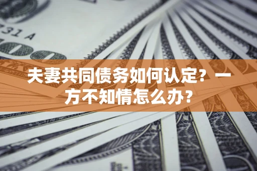 武汉夫妻共同债务如何认定？一方不知情怎么办？