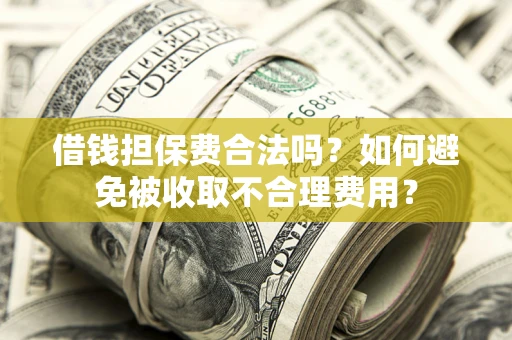 武汉借钱担保费合法吗？如何避免被收取不合理费用？