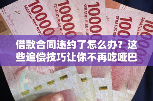 武汉借款合同违约了怎么办？这些追偿技巧让你不再吃哑巴亏