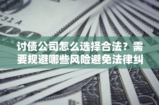 武汉讨债公司怎么选择合法?需要规避哪些风险避免法律纠纷? 武汉讨债公司怎么选择合法?需要规避哪些风险避免法律纠纷?