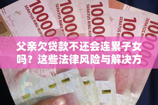 武汉父亲欠贷款不还会连累子女吗？这些法律风险与解决方法要早知道！