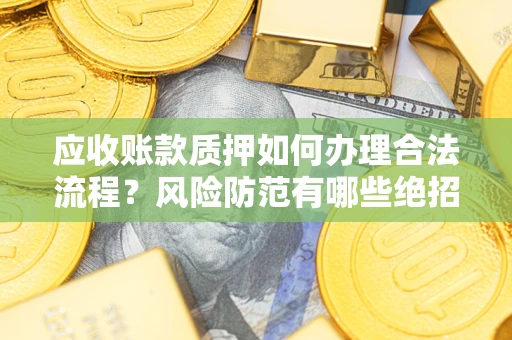 武汉应收账款质押如何办理合法流程？风险防范有哪些绝招？