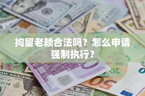 武汉拘留老赖合法吗？怎么申请强制执行？