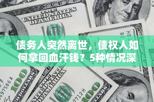 武汉债务人突然离世，债权人如何拿回血汗钱？5种情况深度解析