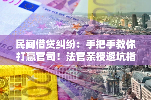 武汉民间借贷纠纷：手把手教你打赢官司！法官亲授避坑指南