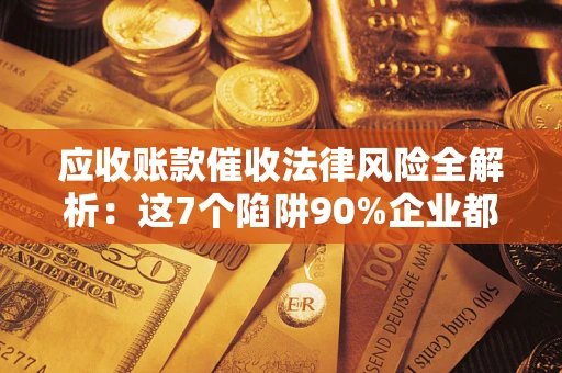 武汉应收账款催收法律风险全解析：这7个陷阱90%企业都踩过（含合规应对指南）