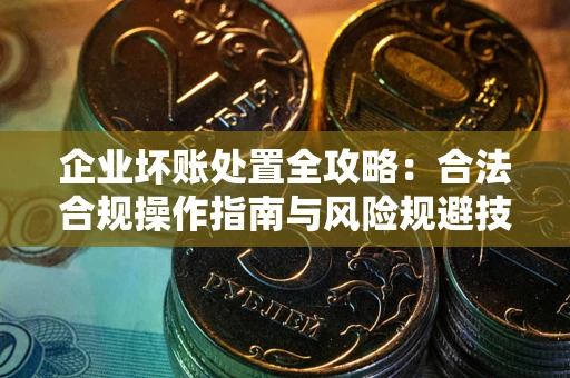 武汉企业坏账处置全攻略：合法合规操作指南与风险规避技巧解析