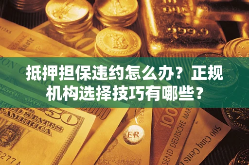 武汉抵押担保违约怎么办？正规机构选择技巧有哪些？