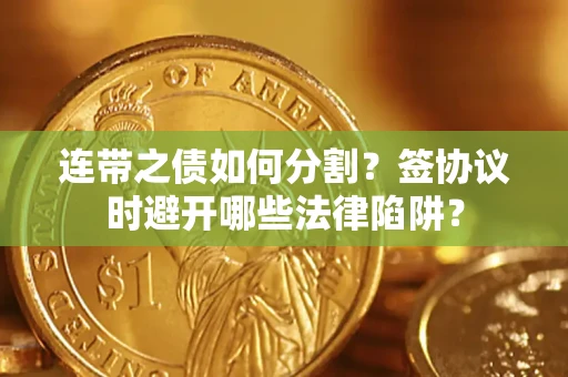 武汉连带之债如何分割？签协议时避开哪些法律陷阱？