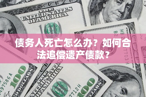 武汉债务人死亡怎么办？如何合法追偿遗产债款？