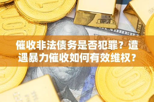 武汉催收非法债务是否犯罪？遭遇暴力催收如何有效维权？