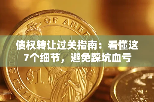 武汉债权转让过关指南：看懂这7个细节，避免踩坑血亏