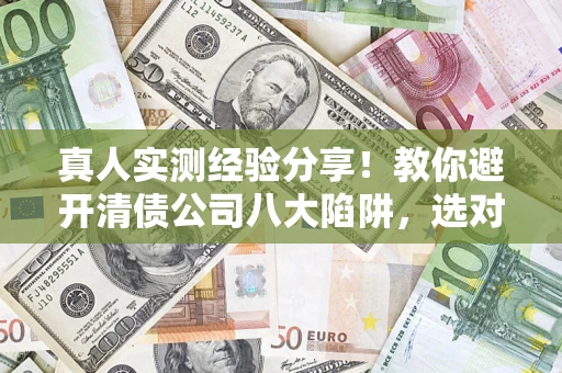 武汉真人实测经验分享！教你避开清债公司八大陷阱，选对机构少走十年弯路