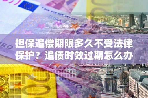 武汉担保追偿期限多久不受法律保护？追债时效过期怎么办？