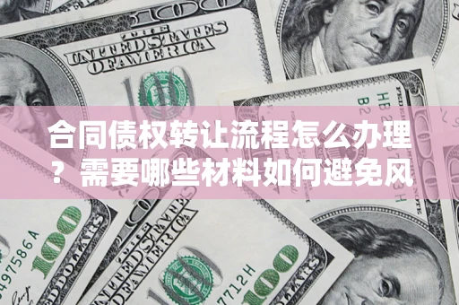 武汉合同债权转让流程怎么办理？需要哪些材料如何避免风险？